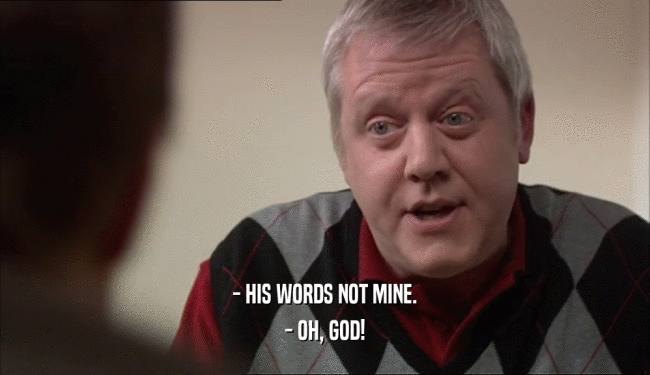 - HIS WORDS NOT MINE. - OH, GOD! 