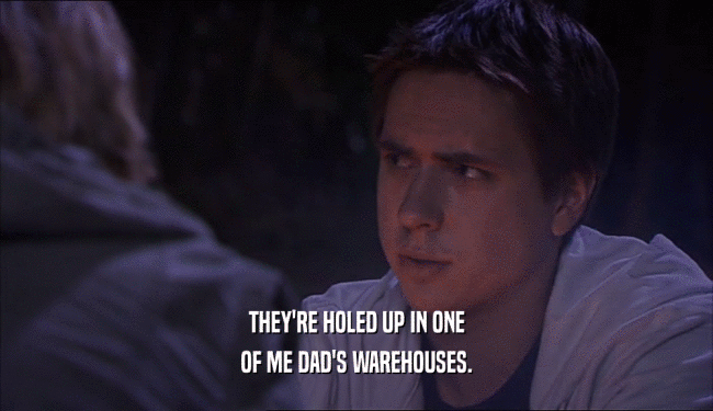 THEY'RE HOLED UP IN ONE OF ME DAD'S WAREHOUSES. 