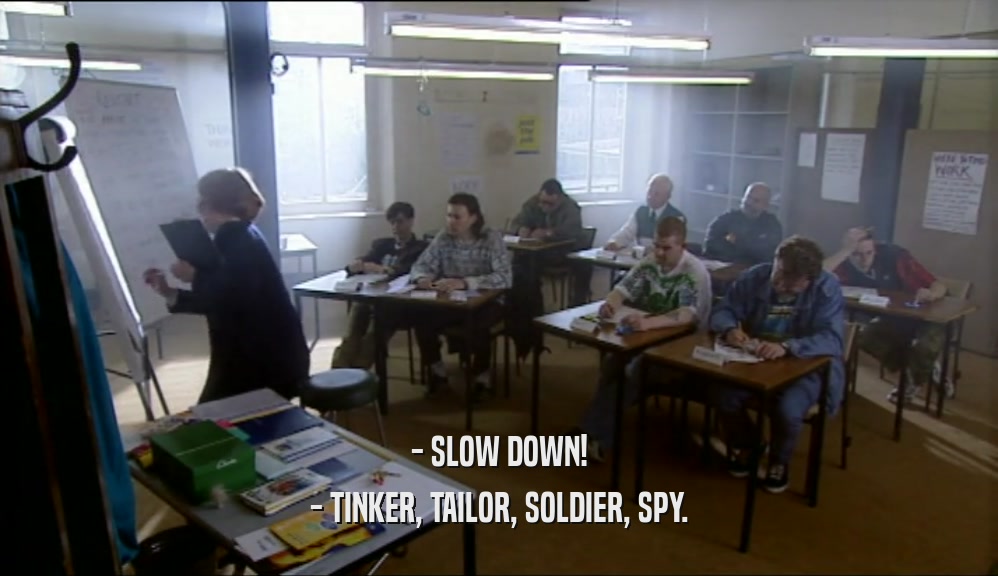 - SLOW DOWN!
 - TINKER, TAILOR, SOLDIER, SPY.
 