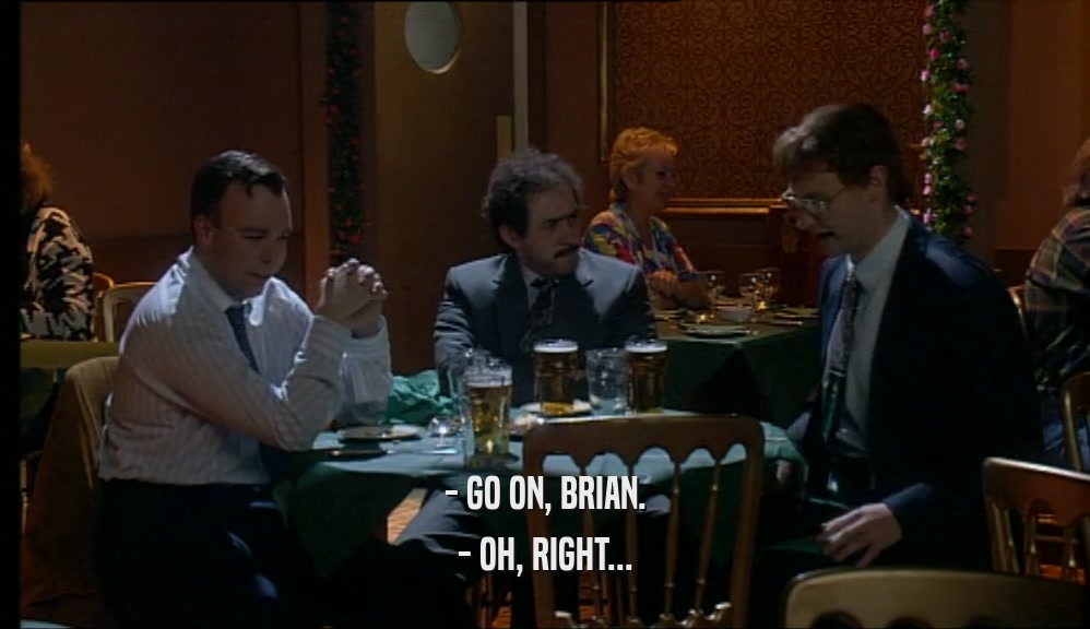 - GO ON, BRIAN. - OH, RIGHT... 