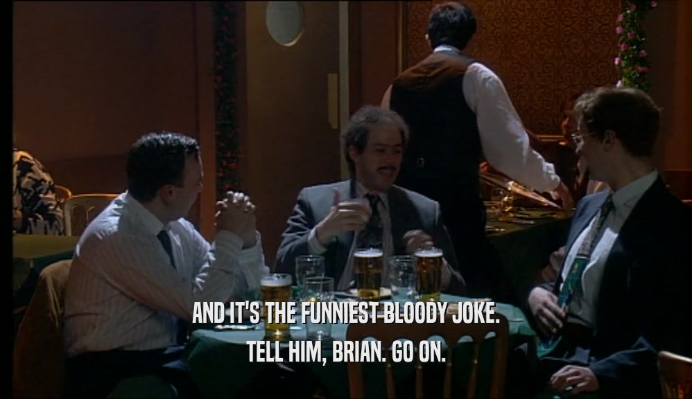 AND IT'S THE FUNNIEST BLOODY JOKE. TELL HIM, BRIAN. GO ON. 