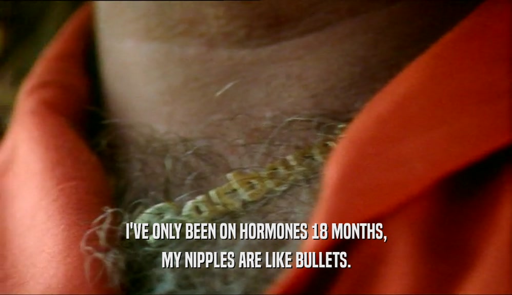I'VE ONLY BEEN ON HORMONES 18 MONTHS, MY NIPPLES ARE LIKE BULLETS. 