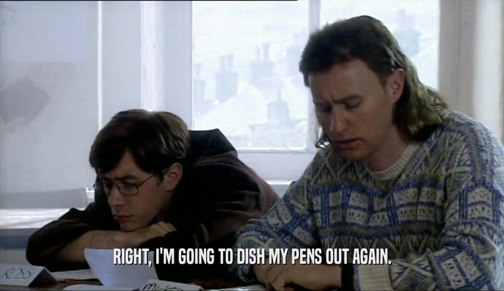 RIGHT, I'M GOING TO DISH MY PENS OUT AGAIN.  
