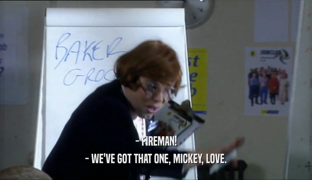 - FIREMAN! - WE'VE GOT THAT ONE, MICKEY, LOVE. 