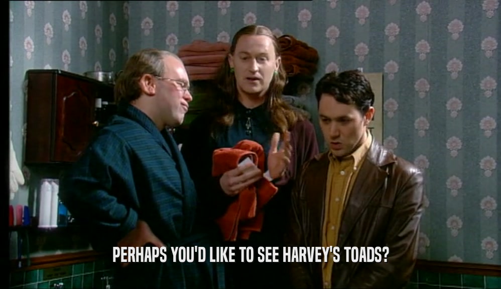 PERHAPS YOU'D LIKE TO SEE HARVEY'S TOADS?  