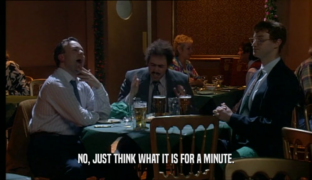 NO, JUST THINK WHAT IT IS FOR A MINUTE.  