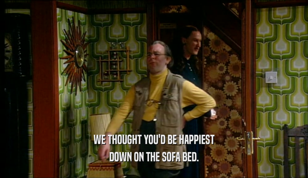 WE THOUGHT YOU'D BE HAPPIEST DOWN ON THE SOFA BED. 