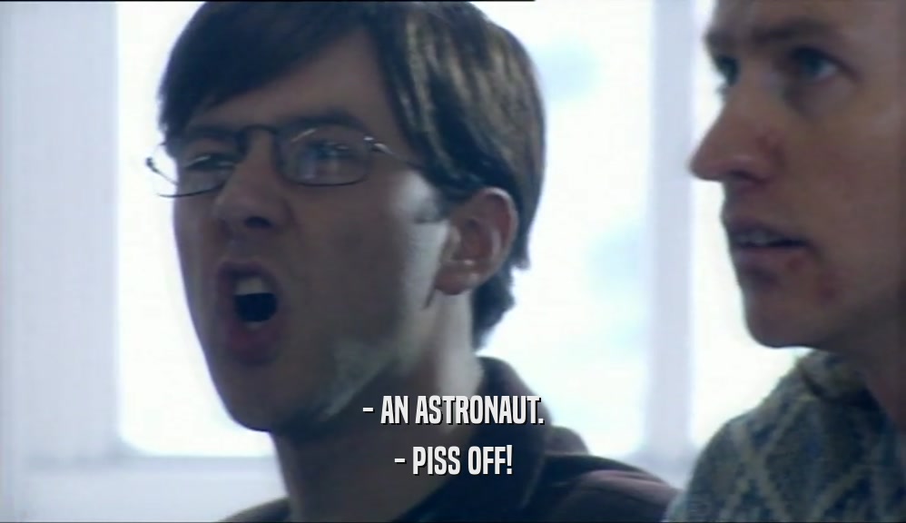 - AN ASTRONAUT. - PISS OFF! 