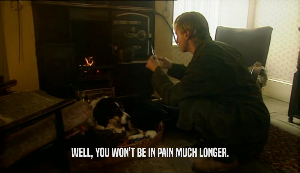 WELL, YOU WON'T BE IN PAIN MUCH LONGER.  