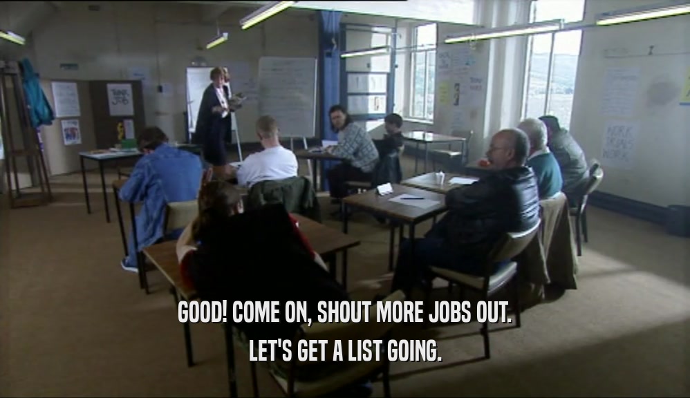 GOOD! COME ON, SHOUT MORE JOBS OUT. LET'S GET A LIST GOING. 