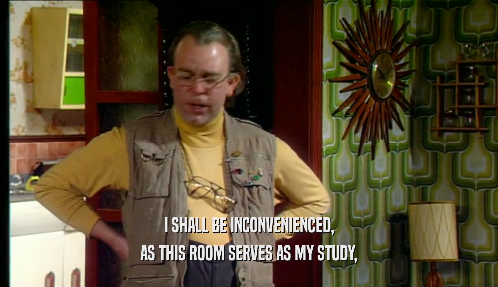 I SHALL BE INCONVENIENCED, AS THIS ROOM SERVES AS MY STUDY, 