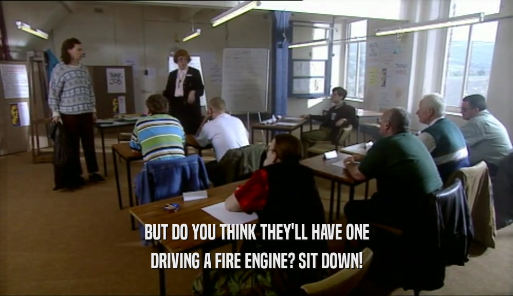 BUT DO YOU THINK THEY'LL HAVE ONE DRIVING A FIRE ENGINE? SIT DOWN! 