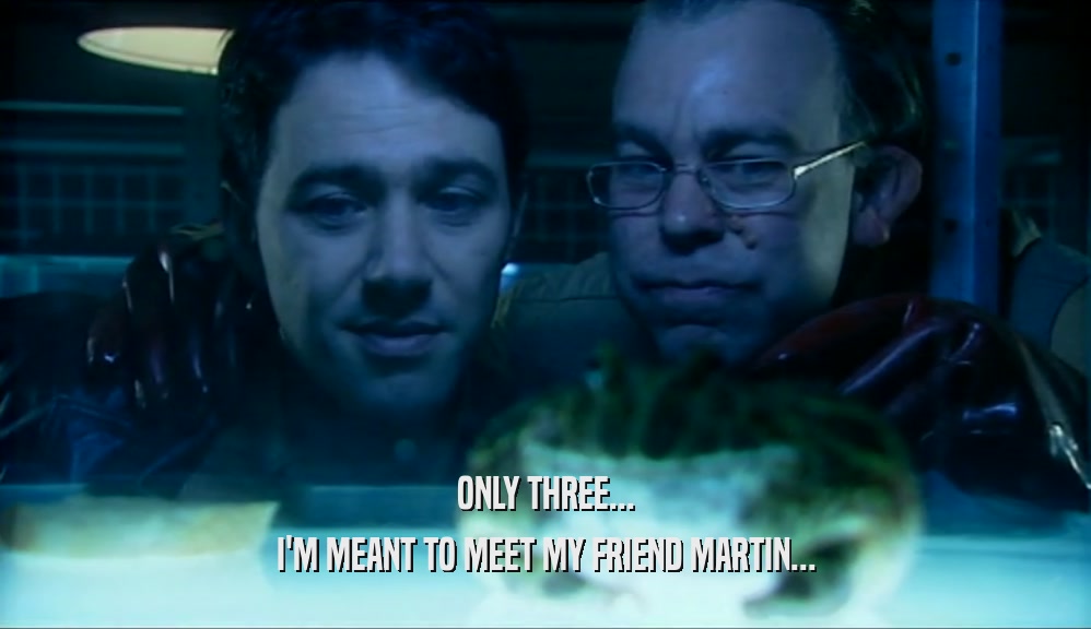 ONLY THREE... I'M MEANT TO MEET MY FRIEND MARTIN... 