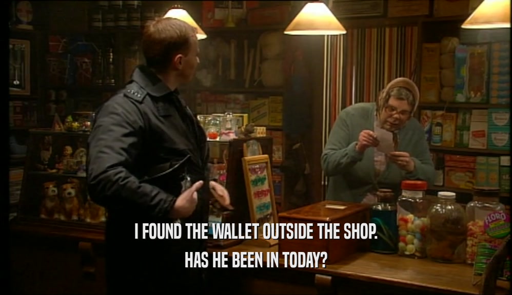 I FOUND THE WALLET OUTSIDE THE SHOP. HAS HE BEEN IN TODAY? 