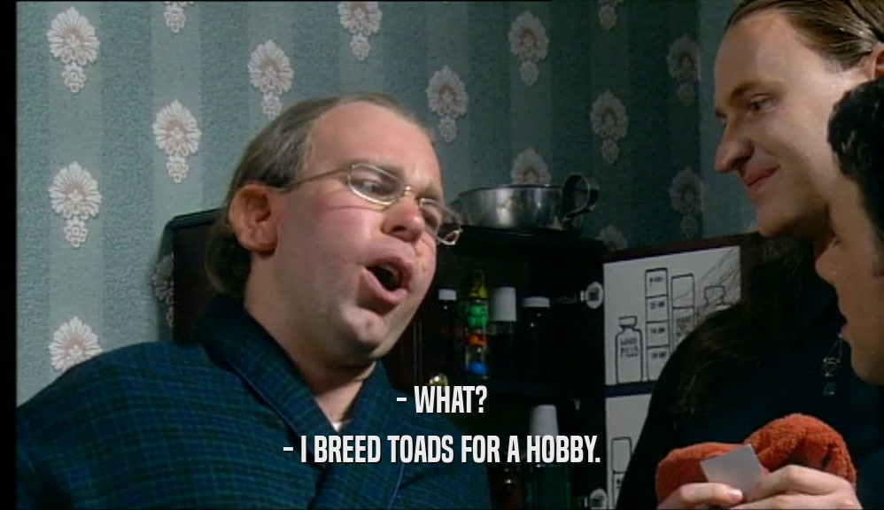 - WHAT? - I BREED TOADS FOR A HOBBY. 