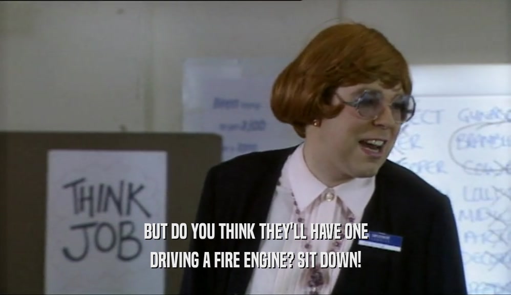 BUT DO YOU THINK THEY'LL HAVE ONE DRIVING A FIRE ENGINE? SIT DOWN! 