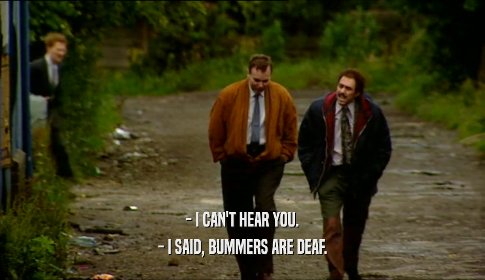 - I CAN'T HEAR YOU. - I SAID, BUMMERS ARE DEAF. 