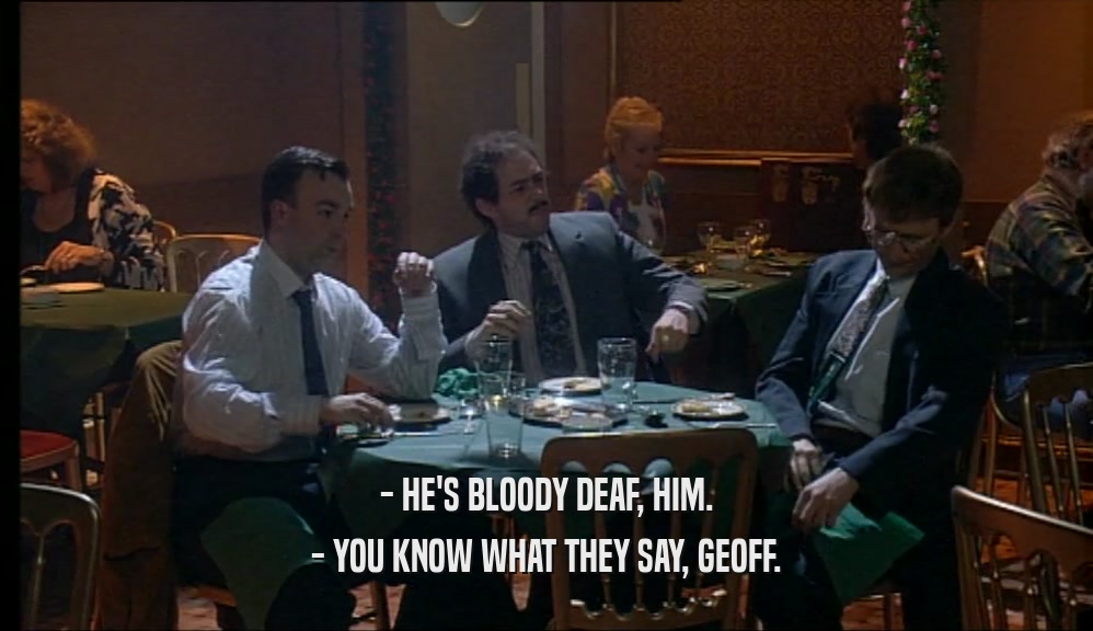 - HE'S BLOODY DEAF, HIM. - YOU KNOW WHAT THEY SAY, GEOFF. 