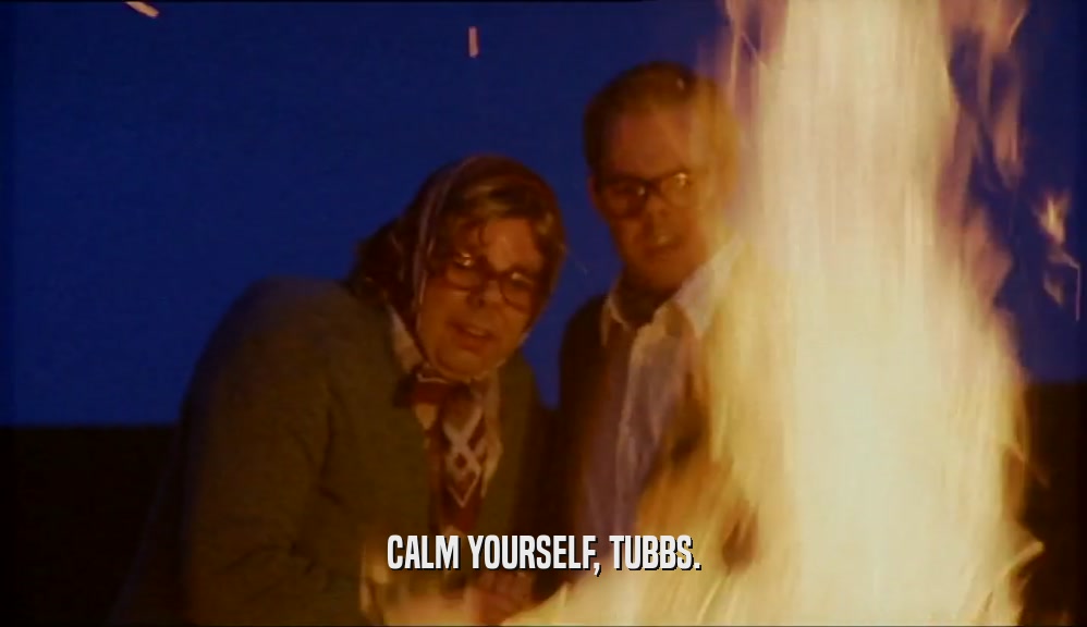 CALM YOURSELF, TUBBS.  