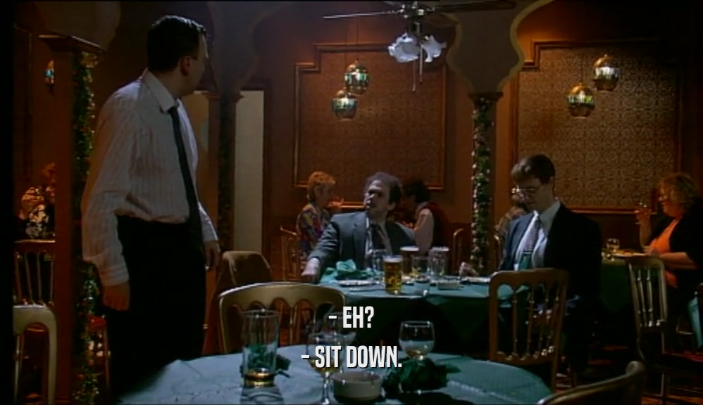 - EH? - SIT DOWN. 