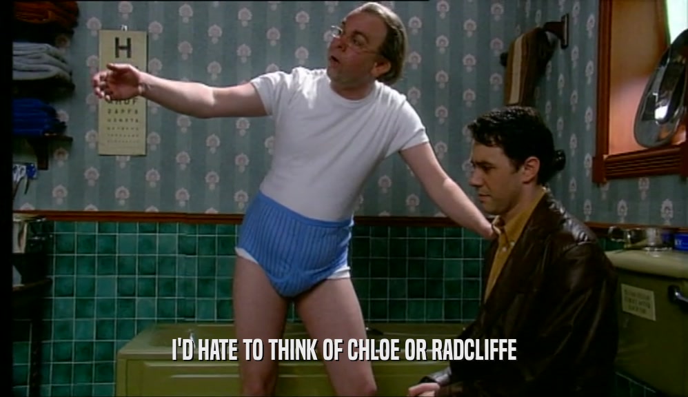 I'D HATE TO THINK OF CHLOE OR RADCLIFFE  