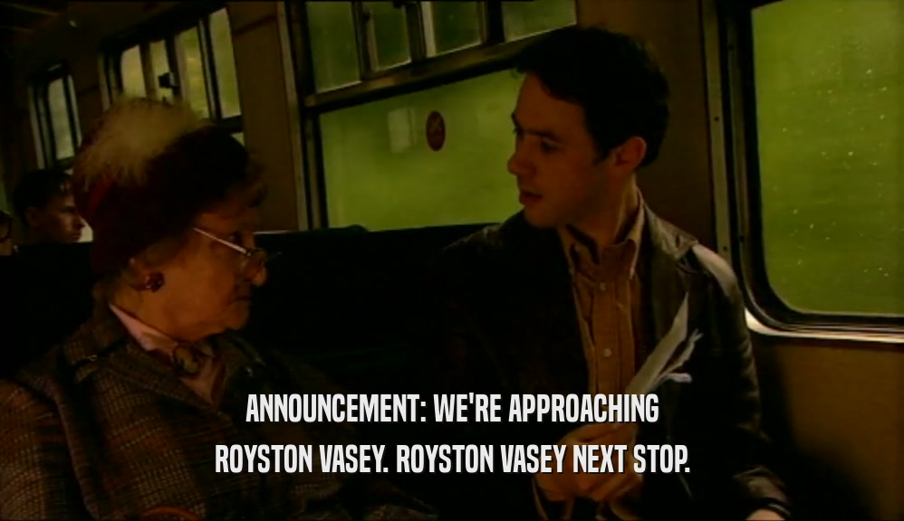 ANNOUNCEMENT: WE'RE APPROACHING ROYSTON VASEY. ROYSTON VASEY NEXT STOP. 