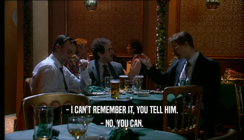 - I CAN'T REMEMBER IT, YOU TELL HIM. - NO, YOU CAN. 