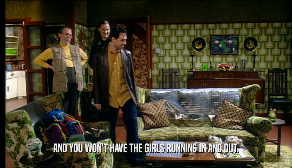AND YOU WON'T HAVE THE GIRLS RUNNING IN AND OUT.  