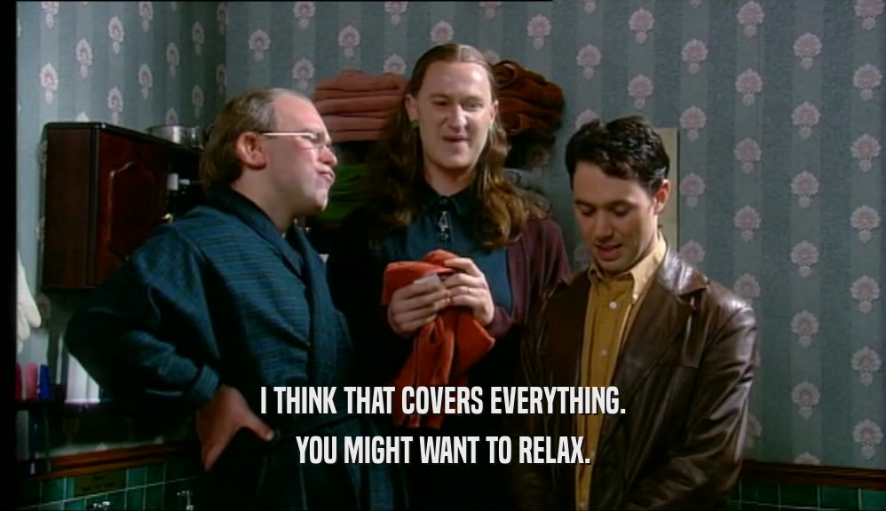 I THINK THAT COVERS EVERYTHING. YOU MIGHT WANT TO RELAX. 