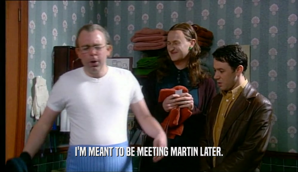 I'M MEANT TO BE MEETING MARTIN LATER.  