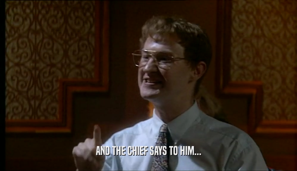 AND THE CHIEF SAYS TO HIM...  