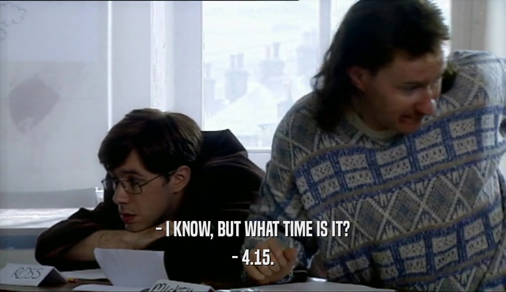 - I KNOW, BUT WHAT TIME IS IT? - 4.15. 