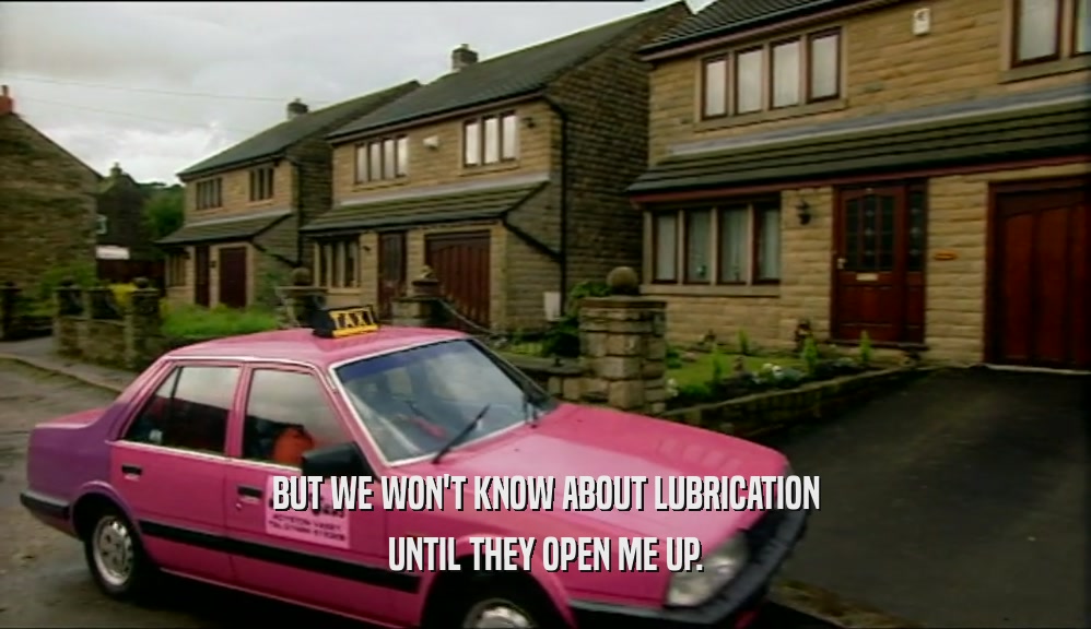 BUT WE WON'T KNOW ABOUT LUBRICATION UNTIL THEY OPEN ME UP. 