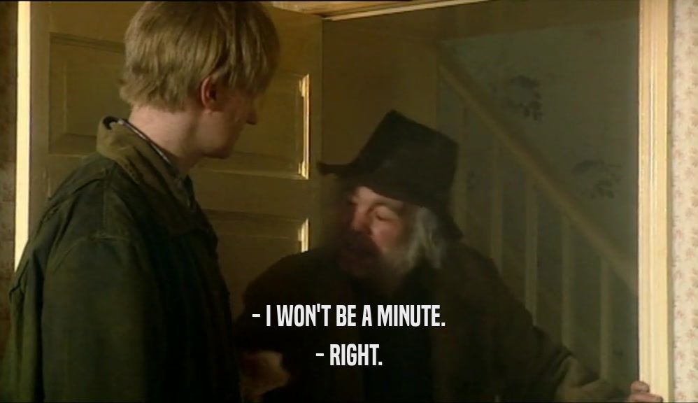 - I WON'T BE A MINUTE.
 - RIGHT.
 