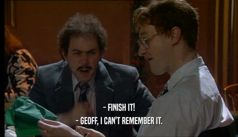 - FINISH IT!
 - GEOFF, I CAN'T REMEMBER IT.
 