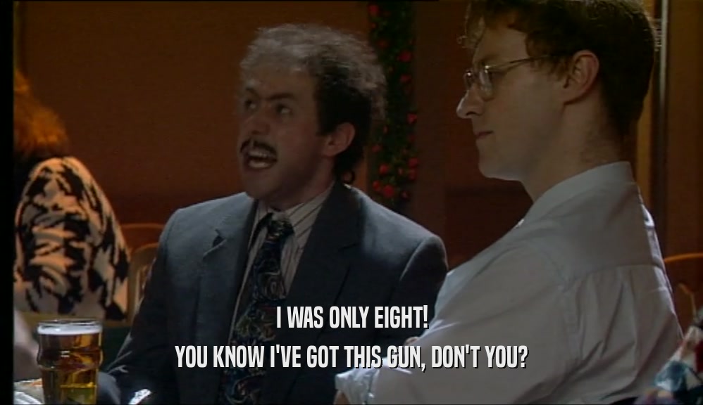 I WAS ONLY EIGHT! YOU KNOW I'VE GOT THIS GUN, DON'T YOU? 