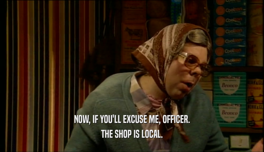 NOW, IF YOU'LL EXCUSE ME, OFFICER. THE SHOP IS LOCAL. 