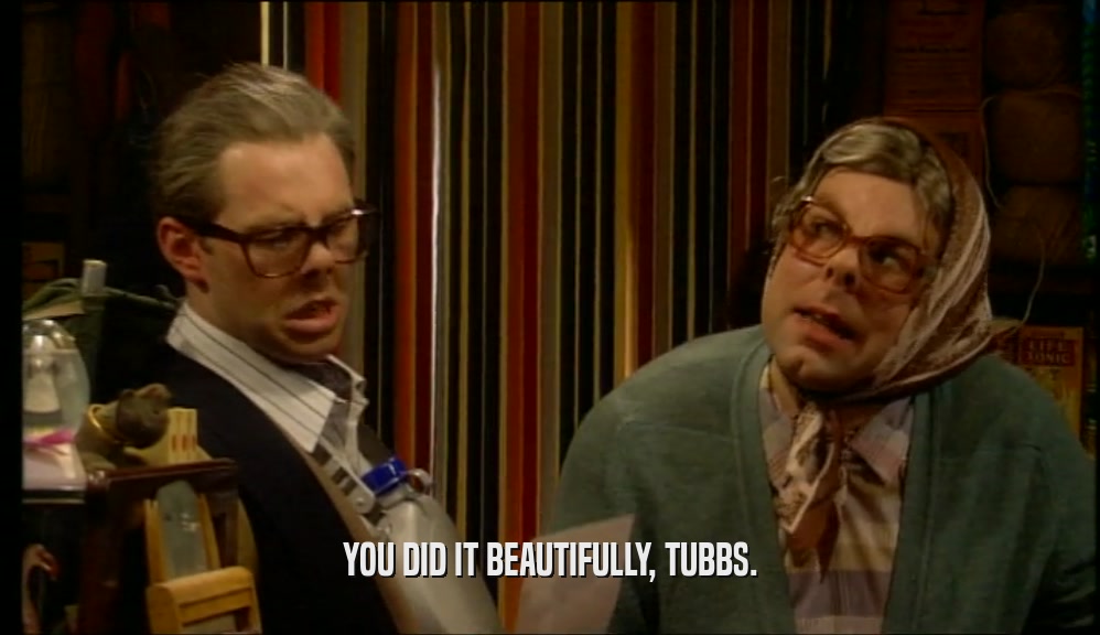 YOU DID IT BEAUTIFULLY, TUBBS.  