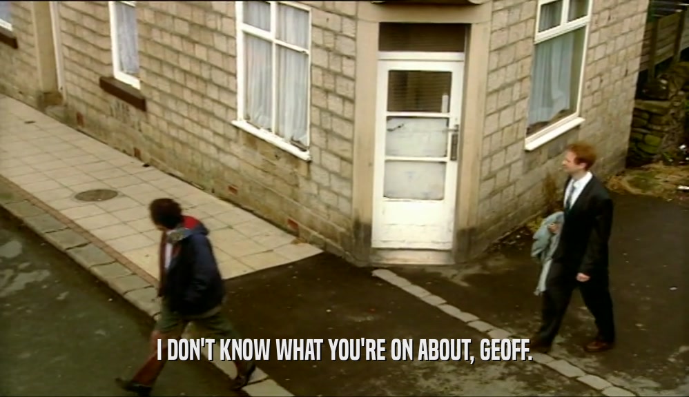 I DON'T KNOW WHAT YOU'RE ON ABOUT, GEOFF.
  