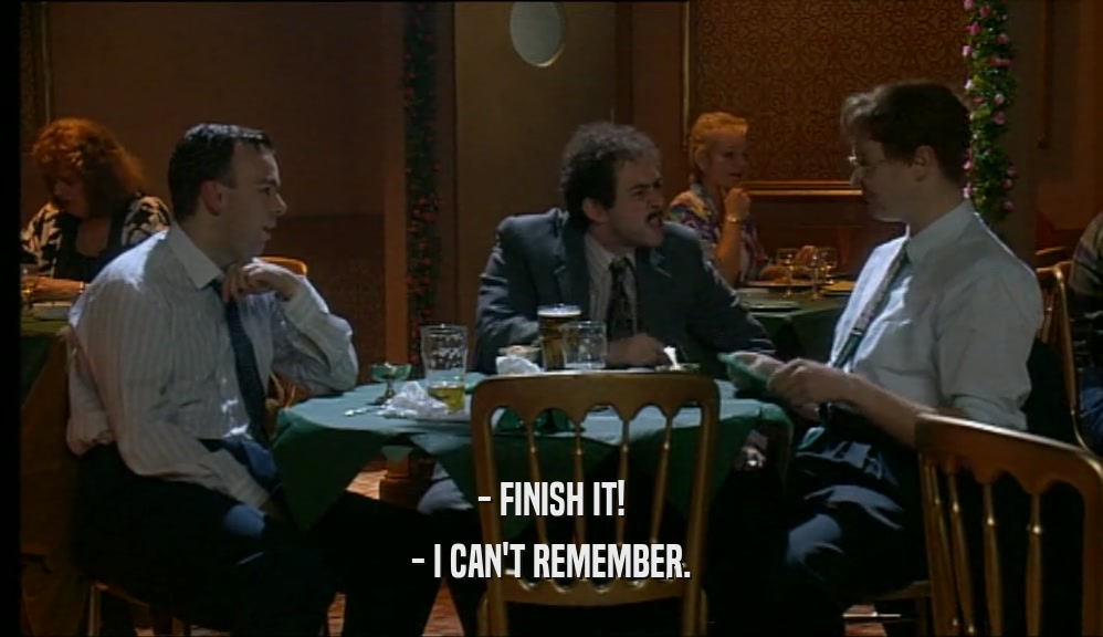 - FINISH IT!
 - I CAN'T REMEMBER.
 