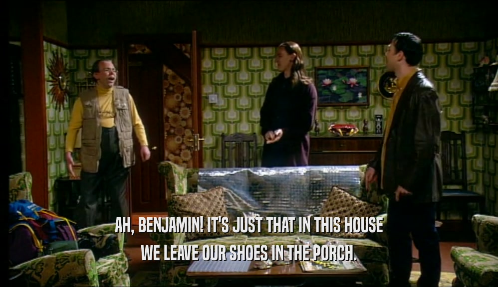 AH, BENJAMIN! IT'S JUST THAT IN THIS HOUSE WE LEAVE OUR SHOES IN THE PORCH. 