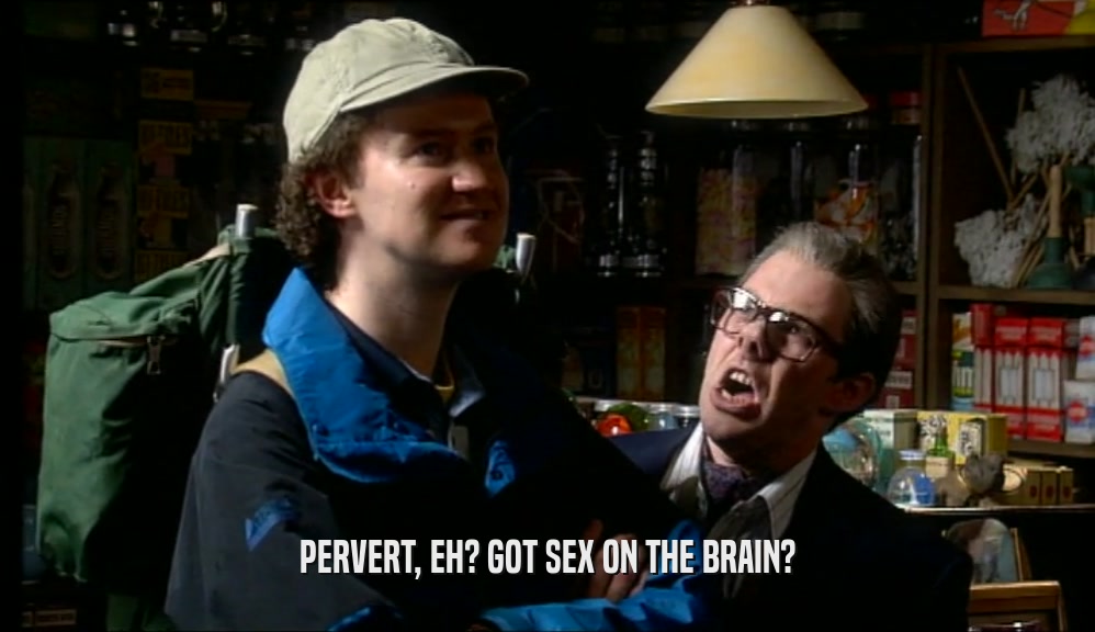 PERVERT, EH? GOT SEX ON THE BRAIN?  