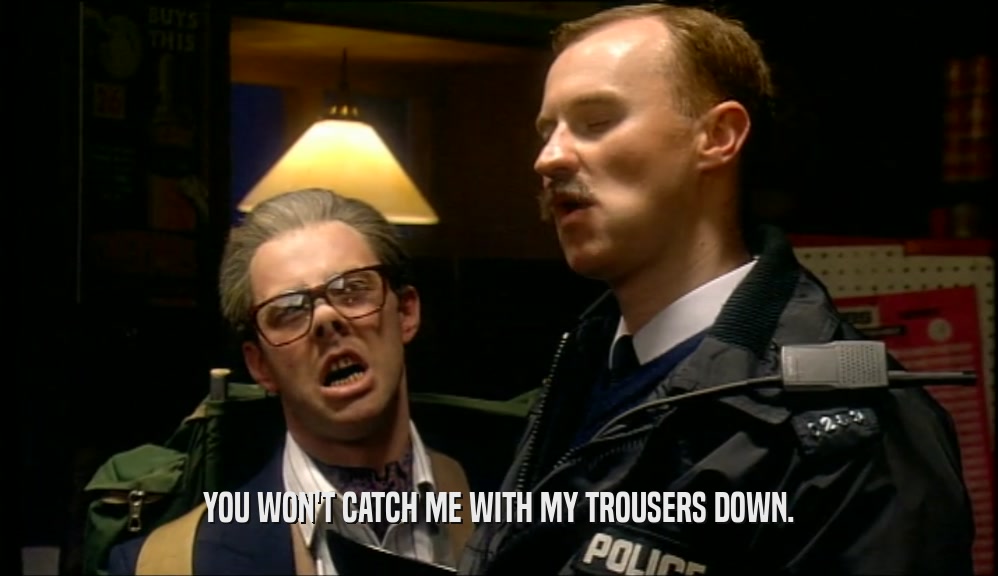 YOU WON'T CATCH ME WITH MY TROUSERS DOWN.  