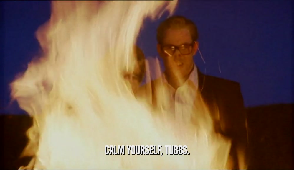 CALM YOURSELF, TUBBS.  