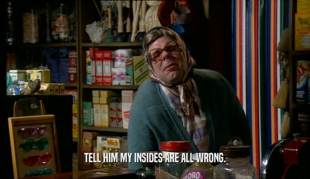 TELL HIM MY INSIDES ARE ALL WRONG.  