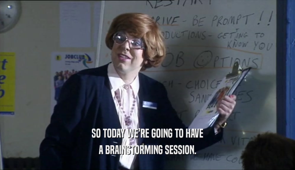 SO TODAY WE'RE GOING TO HAVE A BRAINSTORMING SESSION. 