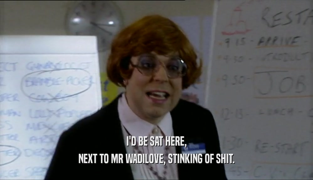 I'D BE SAT HERE, NEXT TO MR WADILOVE, STINKING OF SHIT. 