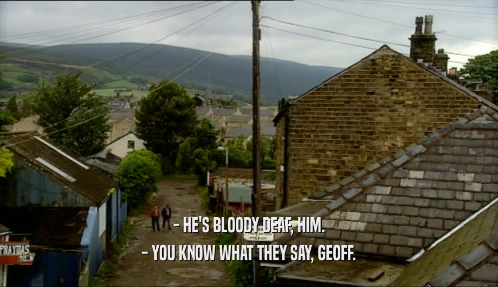 - HE'S BLOODY DEAF, HIM. - YOU KNOW WHAT THEY SAY, GEOFF. 