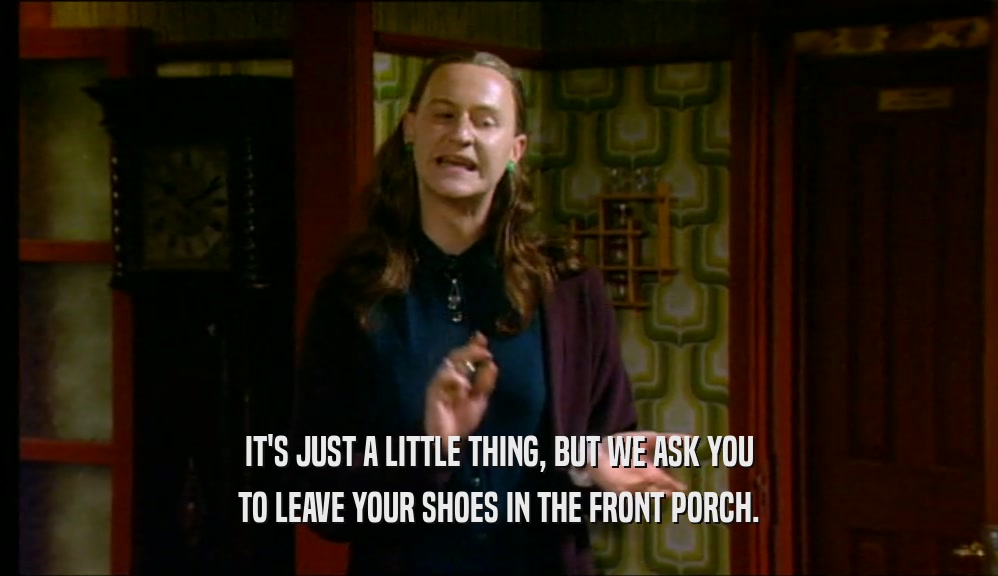 IT'S JUST A LITTLE THING, BUT WE ASK YOU TO LEAVE YOUR SHOES IN THE FRONT PORCH. 