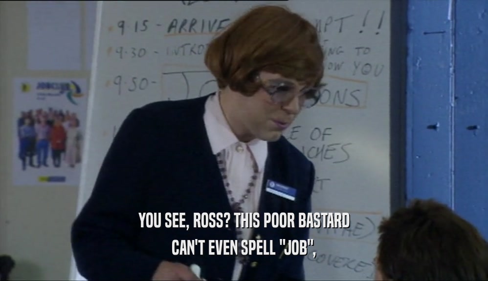 YOU SEE, ROSS? THIS POOR BASTARD CAN'T EVEN SPELL 